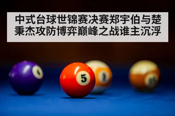 中式台球世锦赛决赛郑宇伯与楚秉杰攻防博弈巅峰之战谁主沉浮 - Kaiyun Mobile