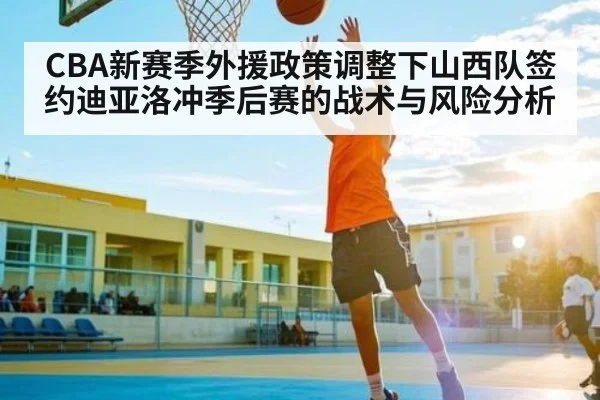 CBA新赛季外援政策调整下山西队签约迪亚洛冲季后赛的战术与风险分析 - Kaiyun Mobile