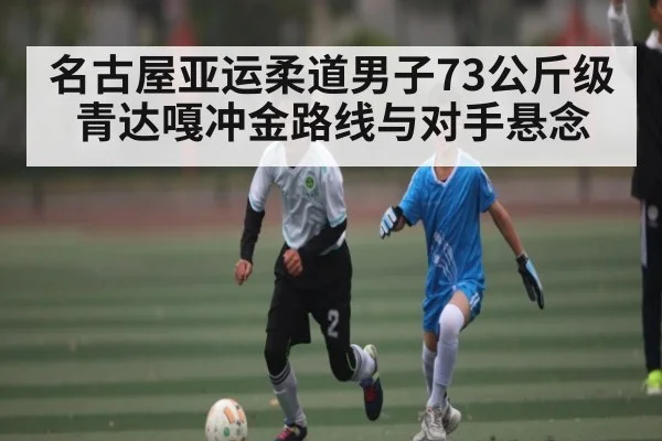 名古屋亚运柔道男子73公斤级青达嘎冲金路线与对手悬念 - Kaiyun Mobile