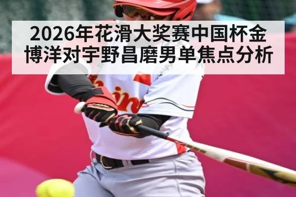 2026年花滑大奖赛中国杯金博洋对宇野昌磨男单焦点分析 - Kaiyun Mobile