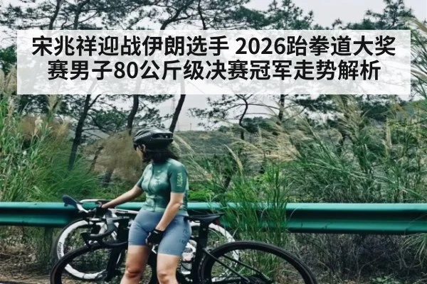 宋兆祥迎战伊朗选手 2026跆拳道大奖赛男子80公斤级决赛冠军走势解析 - Kaiyun Mobile